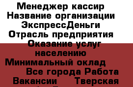 Менеджер-кассир › Название организации ­ ЭкспрессДеньги › Отрасль предприятия ­ Оказание услуг населению › Минимальный оклад ­ 18 000 - Все города Работа » Вакансии   . Тверская обл.,Бежецк г.